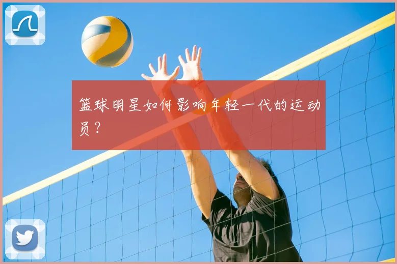 篮球明星如何影响年轻一代的运动员？