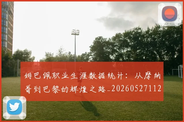 姆巴佩职业生涯数据统计：从摩纳哥到巴黎的辉煌之路_20260527112208_20260703232106