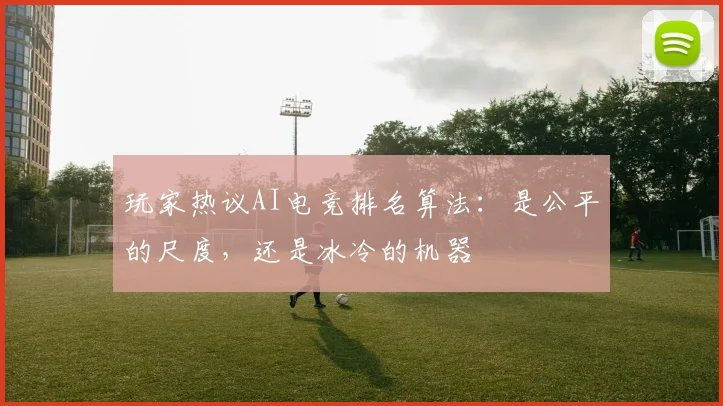 玩家热议AI电竞排名算法：是公平的尺度，还是冰冷的机器