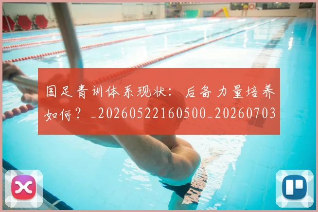 国足青训体系现状：后备力量培养如何？_20260522160500_20260703224543