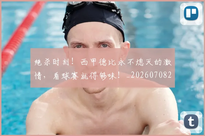 绝杀时刻！西甲德比永不熄灭的激情，看球赛就得够味！_20260708201354_20260803142851