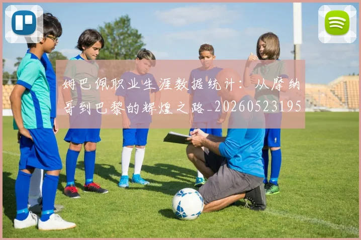 姆巴佩职业生涯数据统计：从摩纳哥到巴黎的辉煌之路_20260523195656