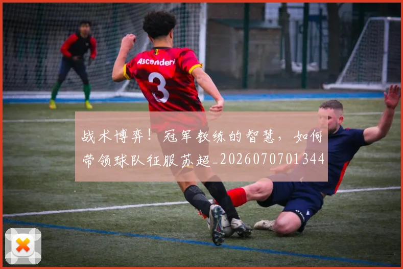 战术博弈！冠军教练的智慧，如何带领球队征服苏超_20260707013449