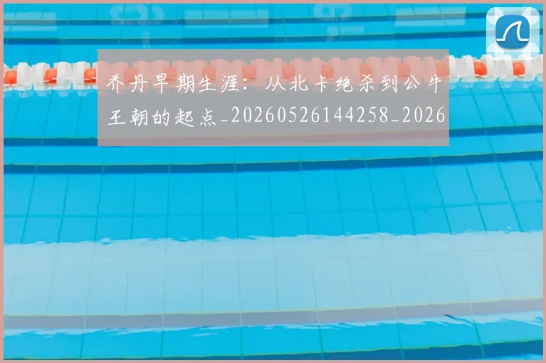 乔丹早期生涯：从北卡绝杀到公牛王朝的起点_20260526144258_20260703210245