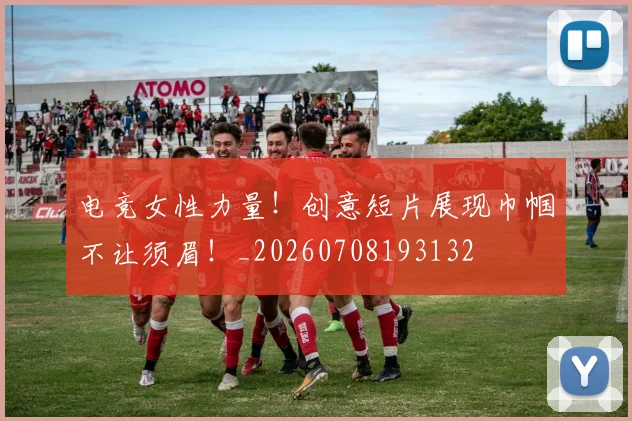 电竞女性力量!创意短片展现巾帼不让须眉!_20260708193132