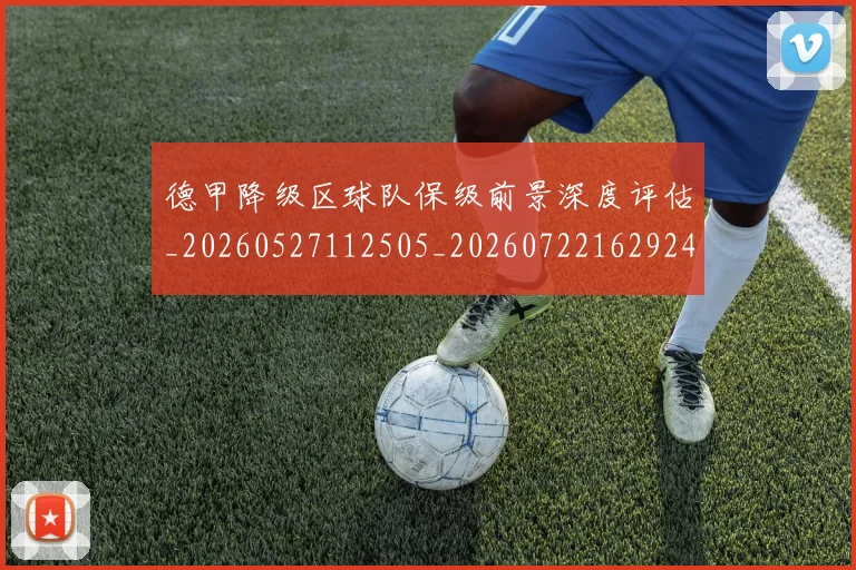 德甲降级区球队保级前景深度评估_20260527112505_20260722162924