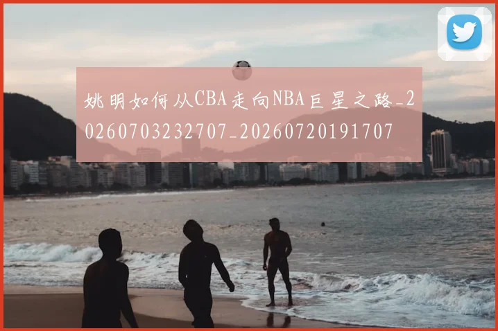 姚明如何从CBA走向NBA巨星之路_20260703232707_20260720191707