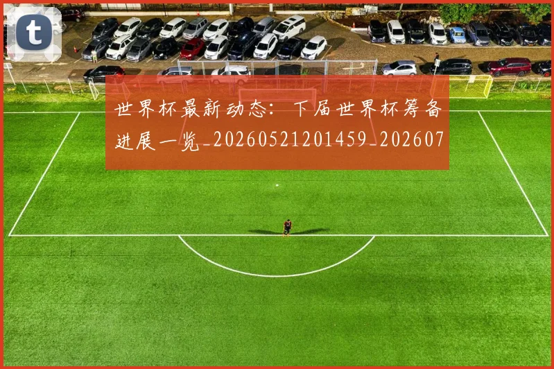 世界杯最新动态：下届世界杯筹备进展一览_20260521201459_20260702173858