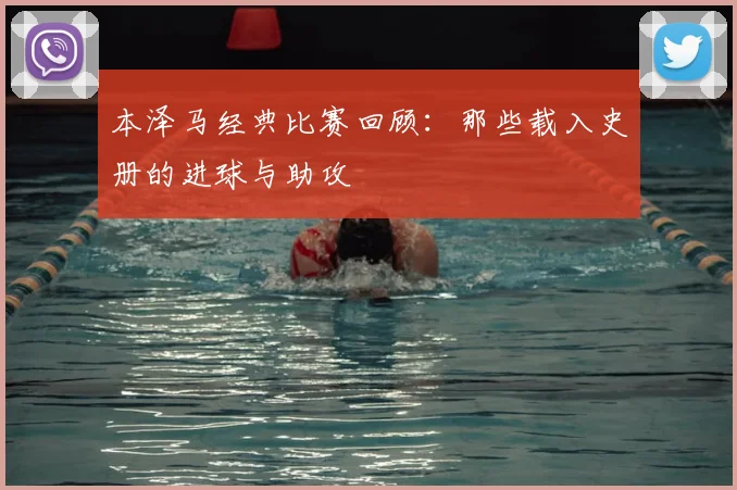 本泽马经典比赛回顾：那些载入史册的进球与助攻