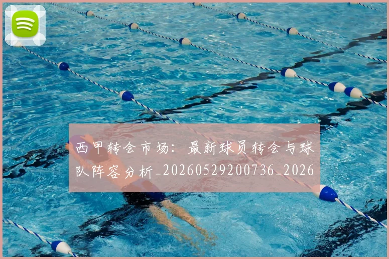 西甲转会市场：最新球员转会与球队阵容分析_20260529200736_20260710013008