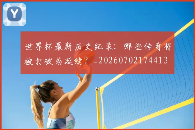 世界杯最新历史纪录：哪些传奇将被打破或延续？_20260702174413