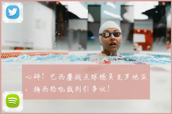 心碎！巴西鏖战点球憾负克罗地亚，梅西怒吼裁判引争议！