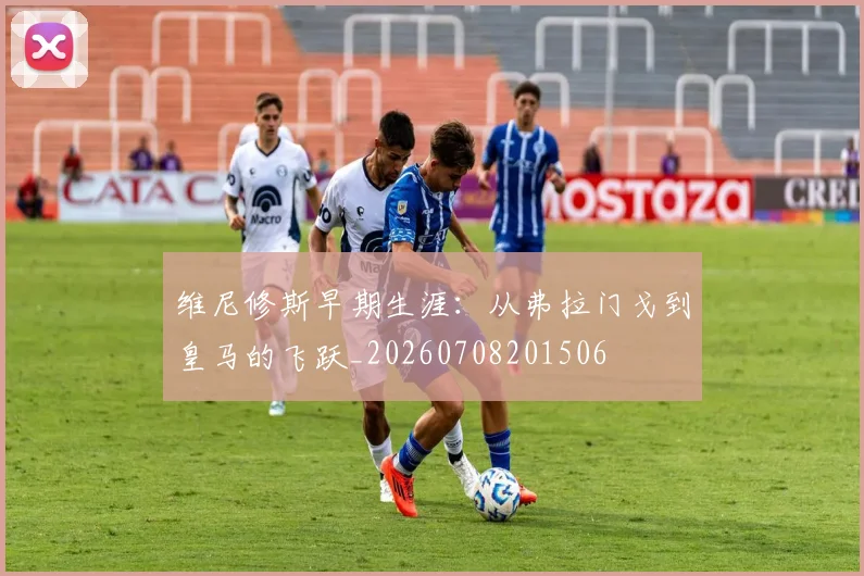 维尼修斯早期生涯:从弗拉门戈到皇马的飞跃_20260708201506