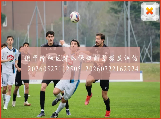 德甲降级区球队保级前景深度评估_20260527112505_20260722162924