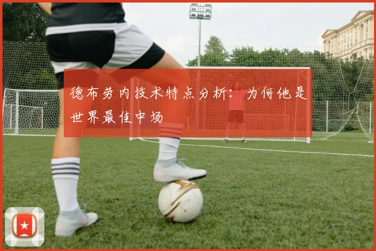 德布劳内技术特点分析：为何他是世界最佳中场