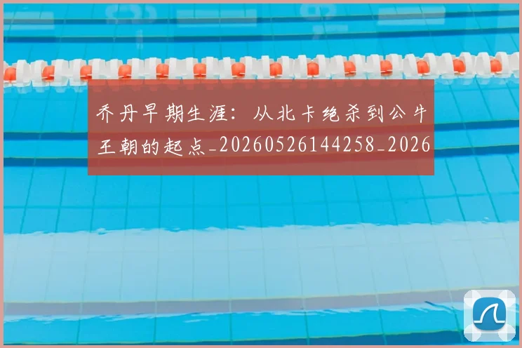 乔丹早期生涯:从北卡绝杀到公牛王朝的起点_20260526144258_20260716192208