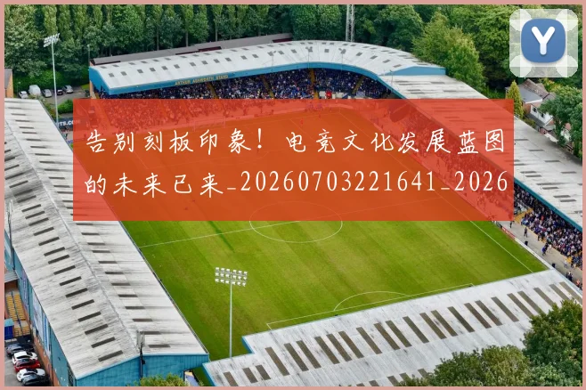 告别刻板印象！电竞文化发展蓝图的未来已来_20260703221641_20260718210004