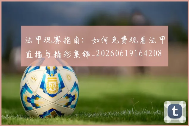 法甲观赛指南:如何免费观看法甲直播与精彩集锦_20260619164208