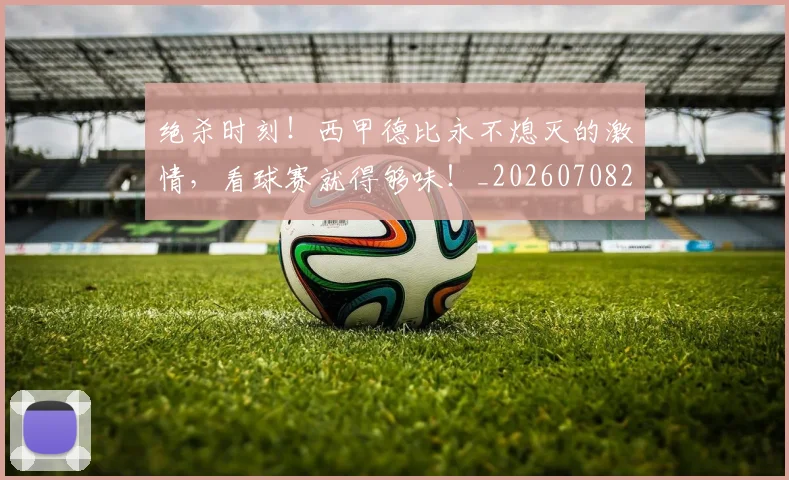 绝杀时刻！西甲德比永不熄灭的激情，看球赛就得够味！_20260708201354_20260803142851