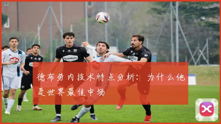 德布劳内技术特点分析：为什么他是世界最佳中场