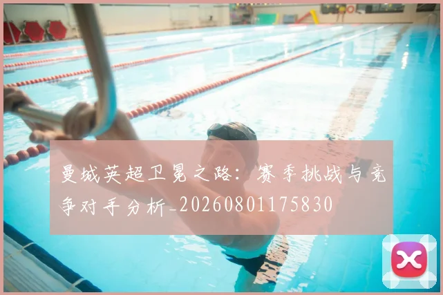 曼城英超卫冕之路：赛季挑战与竞争对手分析_20260801175830