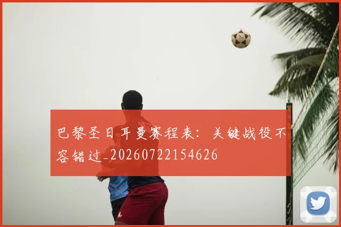巴黎圣日耳曼赛程表：关键战役不容错过_20260722154626