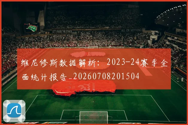 维尼修斯数据解析：2023-24赛季全面统计报告_20260708201504