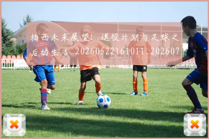 梅西未来展望：退役计划与足球之后的生活_20260522161011_20260731181844