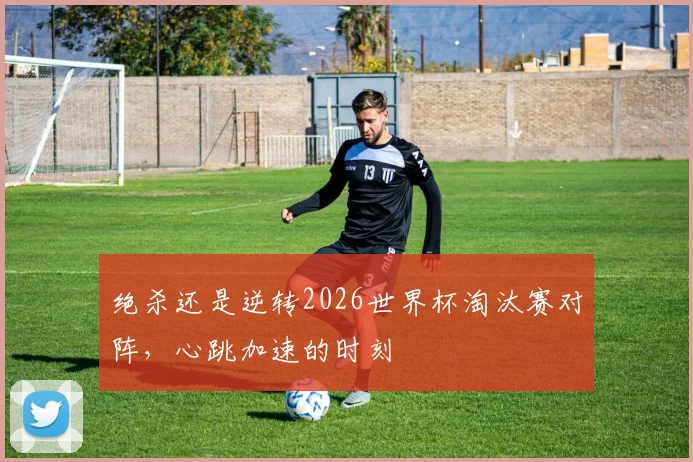 绝杀还是逆转2026世界杯淘汰赛对阵，心跳加速的时刻