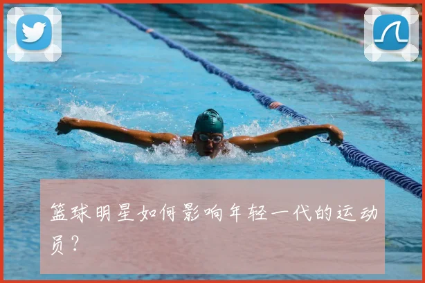 篮球明星如何影响年轻一代的运动员？