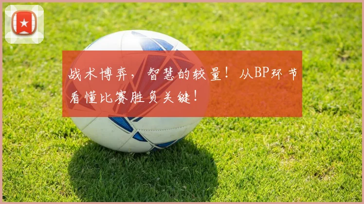 战术博弈，智慧的较量！从BP环节看懂比赛胜负关键！