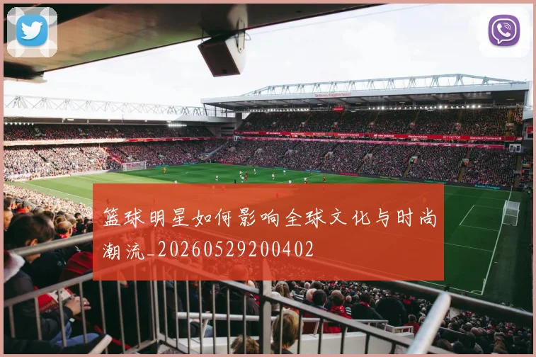 篮球明星如何影响全球文化与时尚潮流_20260529200402