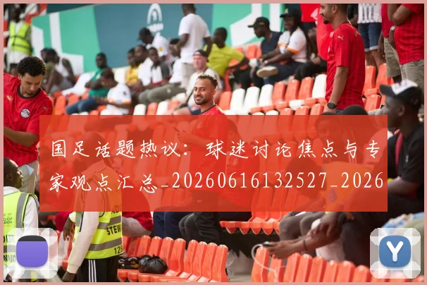 国足话题热议:球迷讨论焦点与专家观点汇总_20260616132527_20260703224450_20260719165415