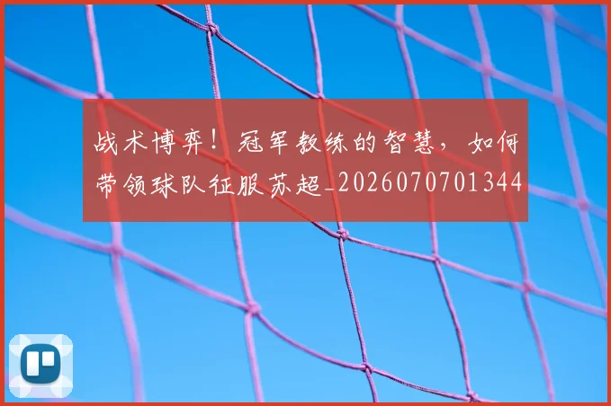 战术博弈!冠军教练的智慧,如何带领球队征服苏超_20260707013449