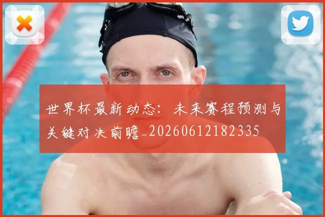 世界杯最新动态：未来赛程预测与关键对决前瞻_20260612182335