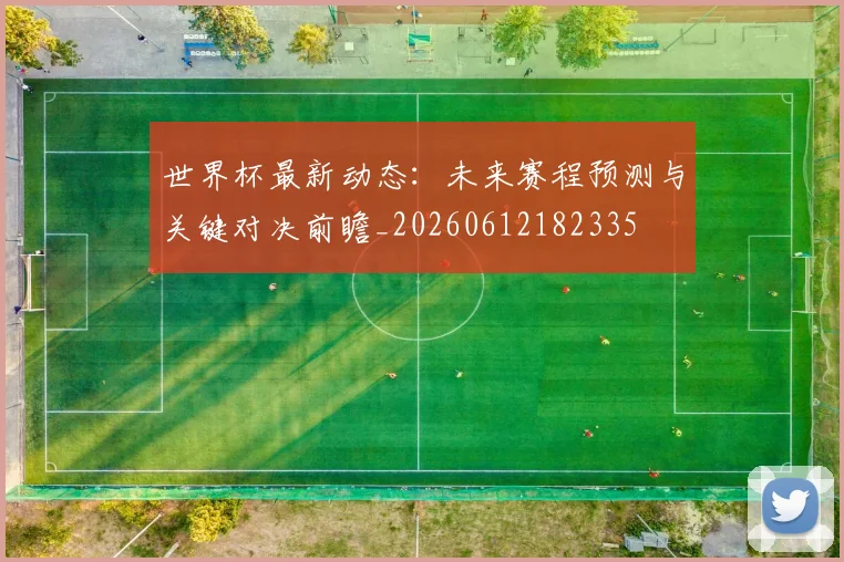 世界杯最新动态：未来赛程预测与关键对决前瞻_20260612182335