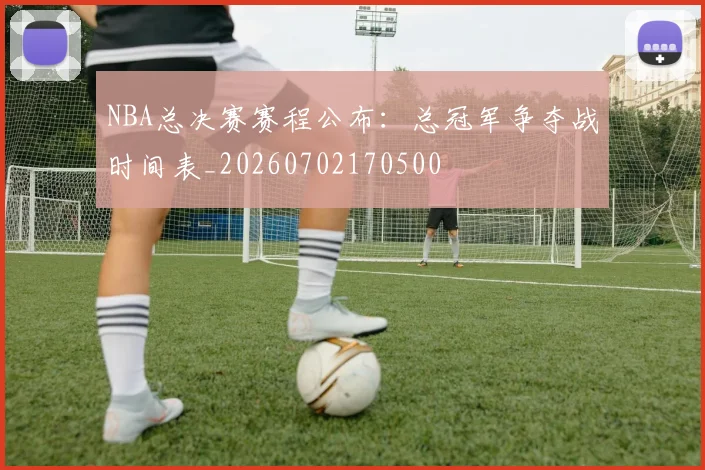 NBA总决赛赛程公布：总冠军争夺战时间表_20260702170500