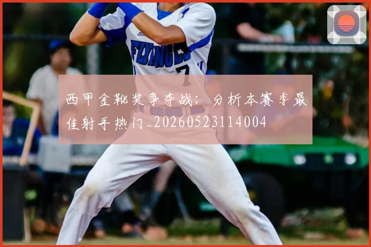 西甲金靴奖争夺战:分析本赛季最佳射手热门_20260523114004