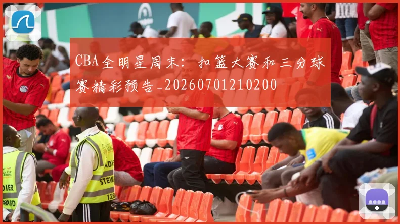 CBA全明星周末：扣篮大赛和三分球赛精彩预告_20260701210200
