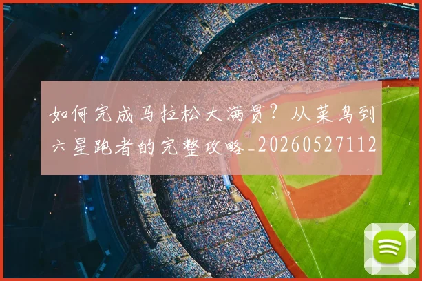 如何完成马拉松大满贯?从菜鸟到六星跑者的完整攻略_20260527112058_20260703230557
