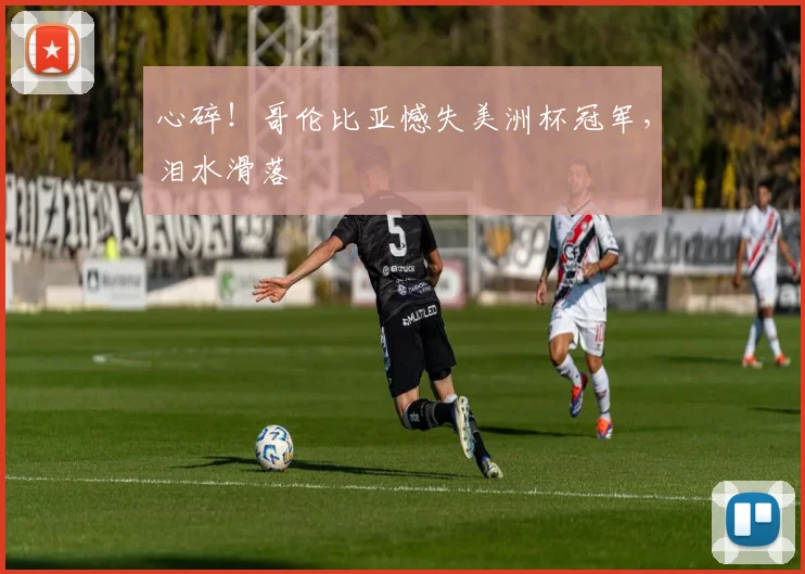 心碎！哥伦比亚憾失美洲杯冠军，泪水滑落