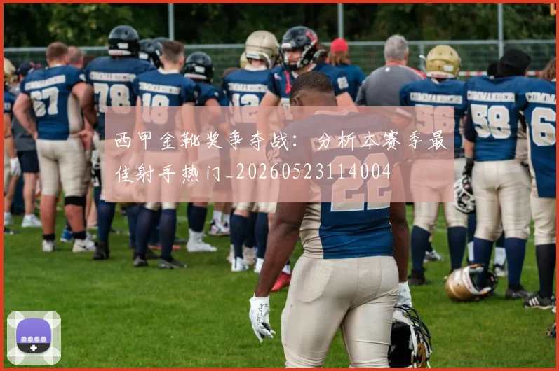 西甲金靴奖争夺战：分析本赛季最佳射手热门_20260523114004