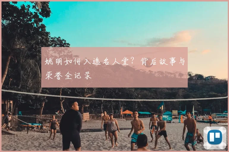 姚明如何入选名人堂?背后故事与荣誉全记录