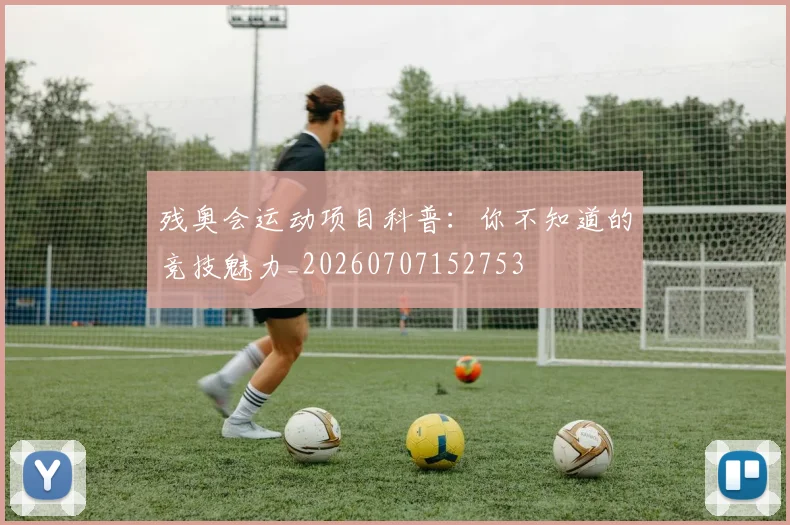 残奥会运动项目科普：你不知道的竞技魅力_20260707152753