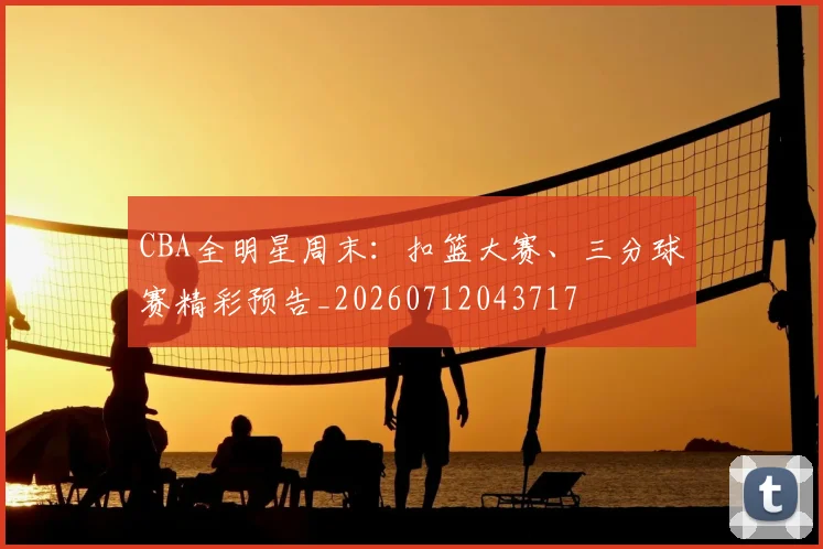 CBA全明星周末：扣篮大赛、三分球赛精彩预告_20260712043717