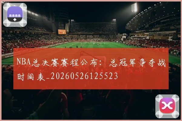 NBA总决赛赛程公布：总冠军争夺战时间表_20260526125523