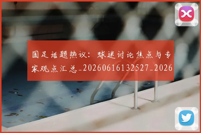 国足话题热议:球迷讨论焦点与专家观点汇总_20260616132527_20260703224450_20260719165415