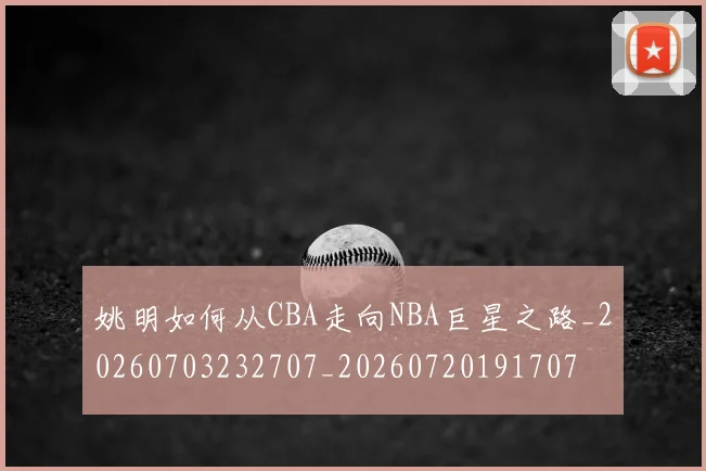 姚明如何从CBA走向NBA巨星之路_20260703232707_20260720191707