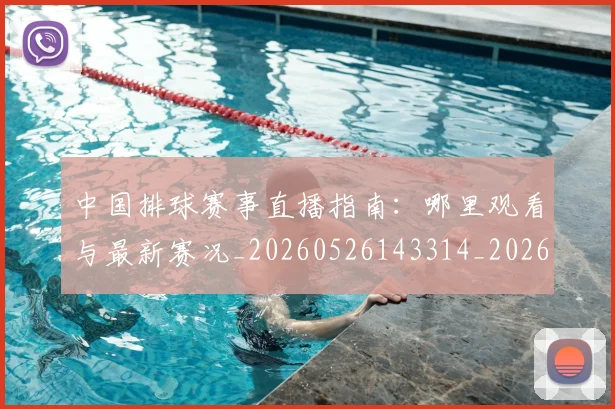 中国排球赛事直播指南:哪里观看与最新赛况_20260526143314_20260717234647