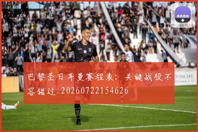 巴黎圣日耳曼赛程表：关键战役不容错过_20260722154626